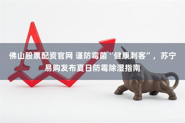 佛山股票配资官网 谨防霉菌“健康刺客”,苏宁易购发布夏日防霉除湿指南