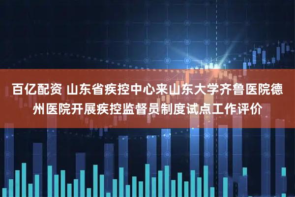 百亿配资 山东省疾控中心来山东大学齐鲁医院德州医院开展疾控监督员制度试点工作评价