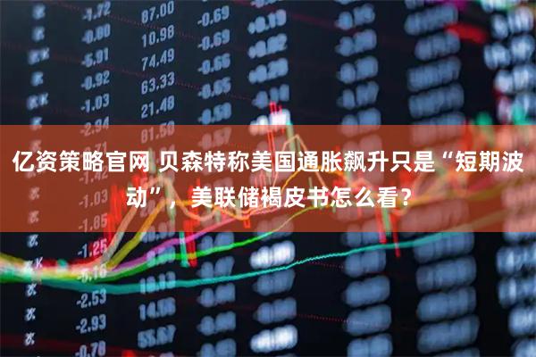 亿资策略官网 贝森特称美国通胀飙升只是“短期波动”，美联储褐皮书怎么看？